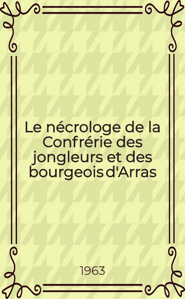 Le nécrologe de la Confrérie des jongleurs et des bourgeois d'Arras (1194-1361). [1] : Texte et tables