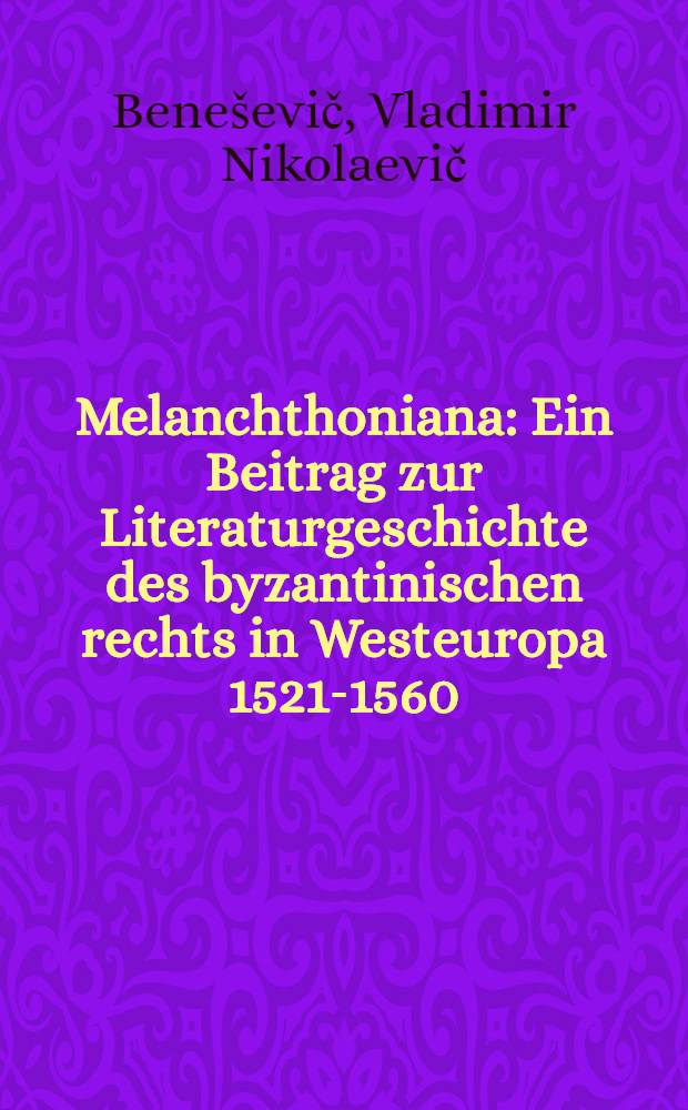 ... Melanchthoniana : Ein Beitrag zur Literaturgeschichte des byzantinischen rechts in Westeuropa 1521-1560