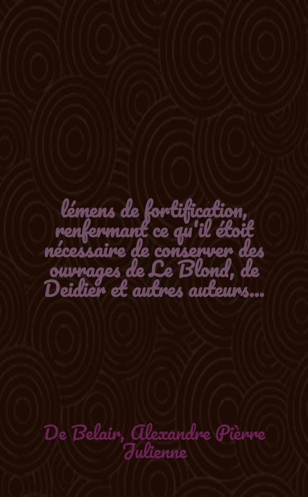 Élémens de fortification, renfermant ce qu'il étoit nécessaire de conserver des ouvrages de Le Blond, de Deidier et autres auteurs ... : Suivis d'un dictionnaire militaire, où l'on trouvera des définitions et des renseignement qui n'existent dans aucun ouvrage; et d'une explication raisonnée de trente belles planches