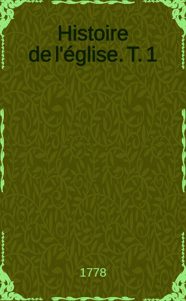 Histoire de l'église. T. 1 : Contenant l'espace de temps écoulé depuis l'établissement de l'église jusqu'à la fin de la cinquième persécution en 211
