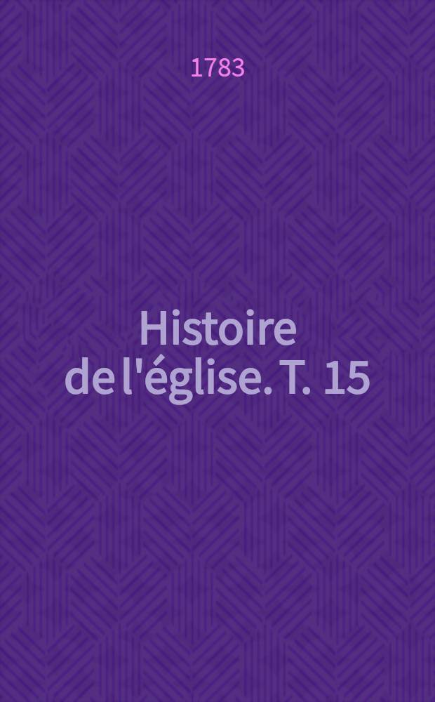 Histoire de l'église. T. 15 : Depuis la décadence des fauteurs du grand schisme d'Occident en 1400 jusqu'à la fin du schisme de Bâle en 1449