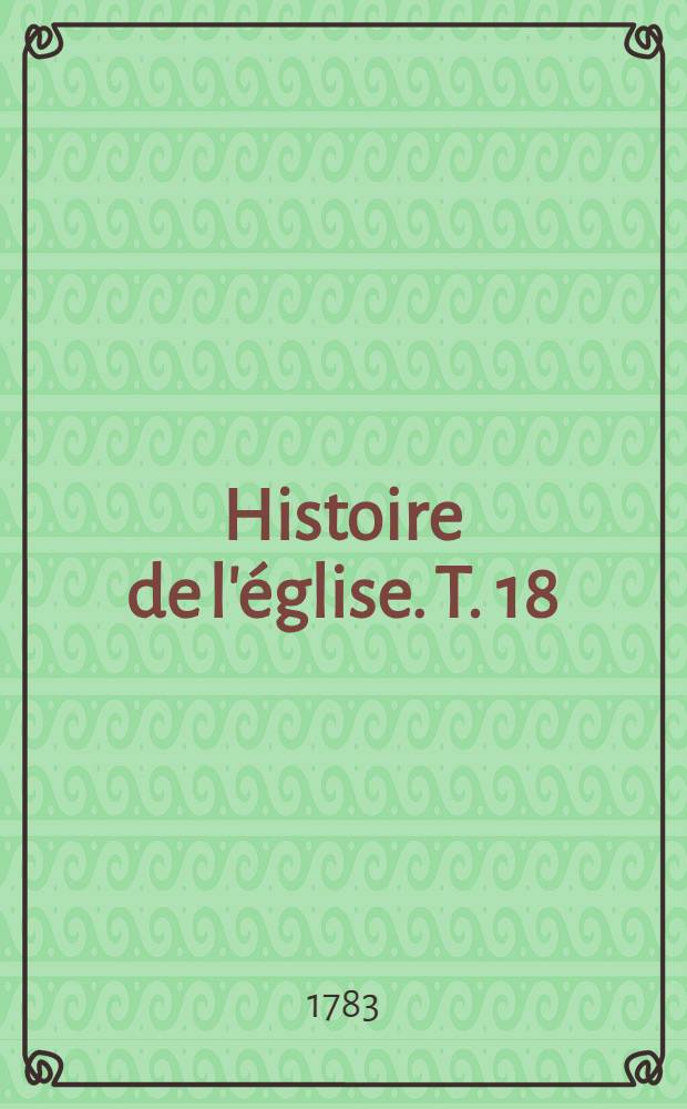 Histoire de l'église. T. 18 : Depuis le commencement du Concile de Trente en 1545 jusqu'à sa conclusion en 1563, & c.