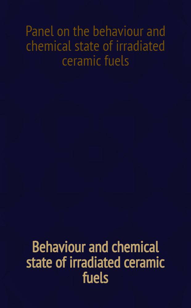 Behaviour and chemical state of irradiated ceramic fuels : Proceedings of a Panel on the behaviour and chemical state of irradiated ceramic fuels organized by the Intern. atomic energy agency and held in Vienna, 7 - 11 Aug. 1972