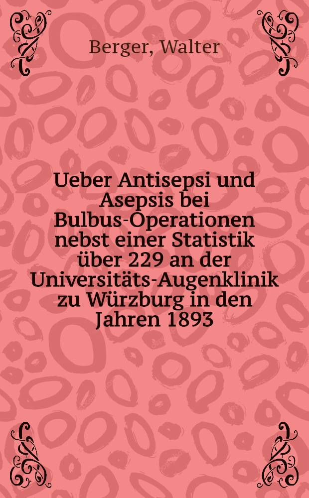 Ueber Antisepsi und Asepsis bei Bulbus-Operationen nebst einer Statistik über 229 an der Universitäts-Augenklinik zu Würzburg in den Jahren 1893, 1894 und 1895 bei aseptischem Verfahren ausgeführten Staaroperationen