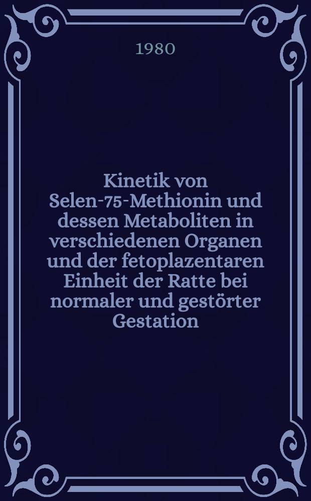 Kinetik von Selen-75-Methionin und dessen Metaboliten in verschiedenen Organen und der fetoplazentaren Einheit der Ratte bei normaler und gestörter Gestation : Inaug.-Diss