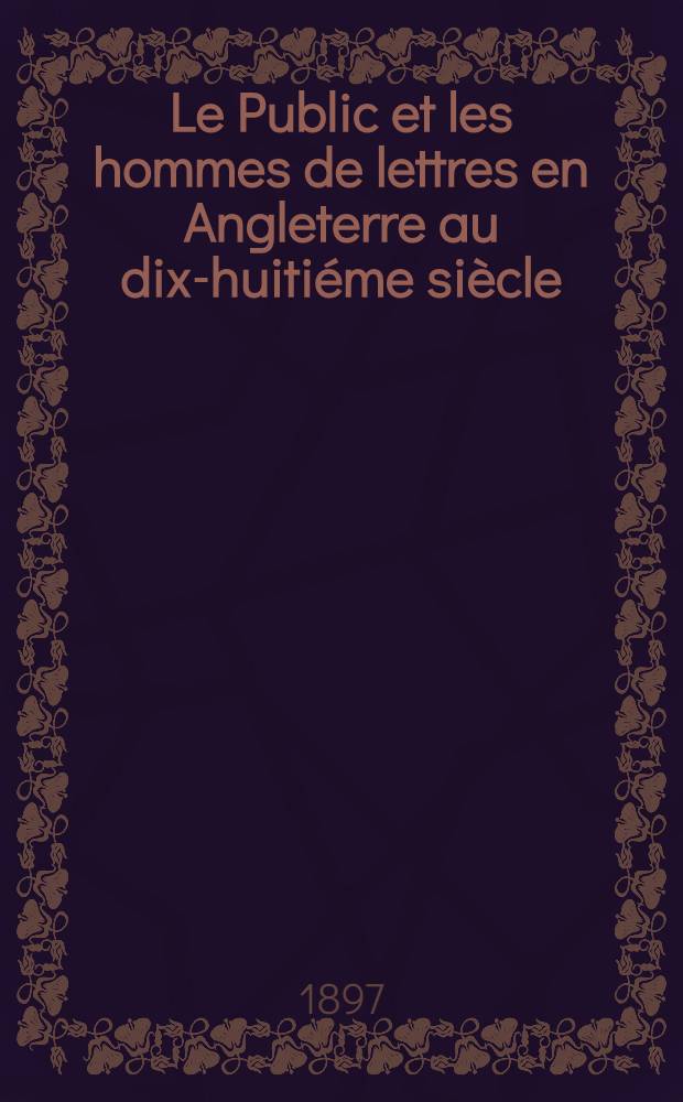Le Public et les hommes de lettres en Angleterre au dix-huitiéme siècle : 1660-1744 : (Dryden - Addison - Pope)