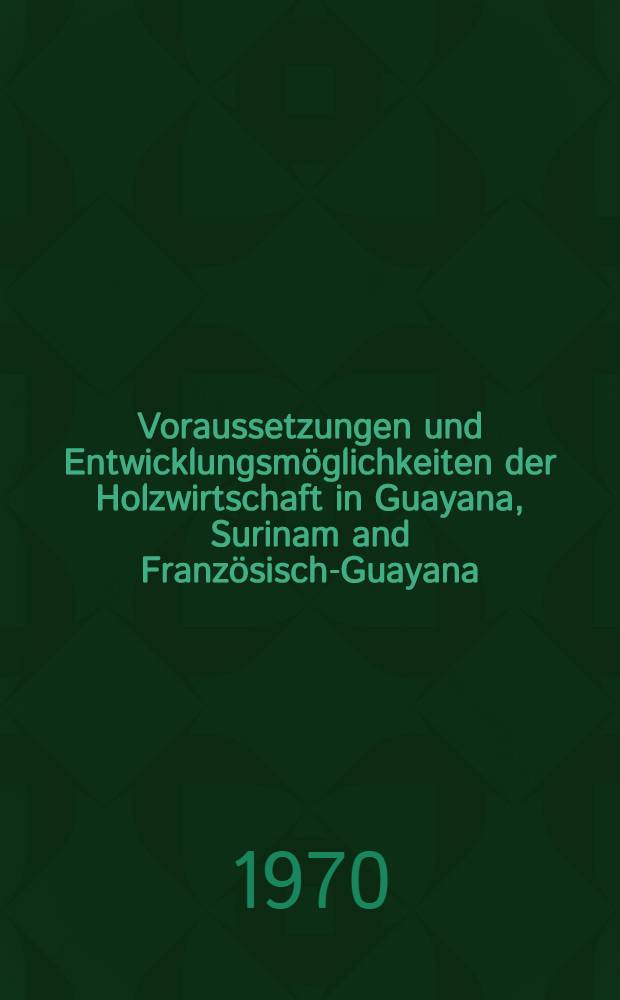Voraussetzungen und Entwicklungsmöglichkeiten der Holzwirtschaft in Guayana, Surinam and Französisch-Guayana
