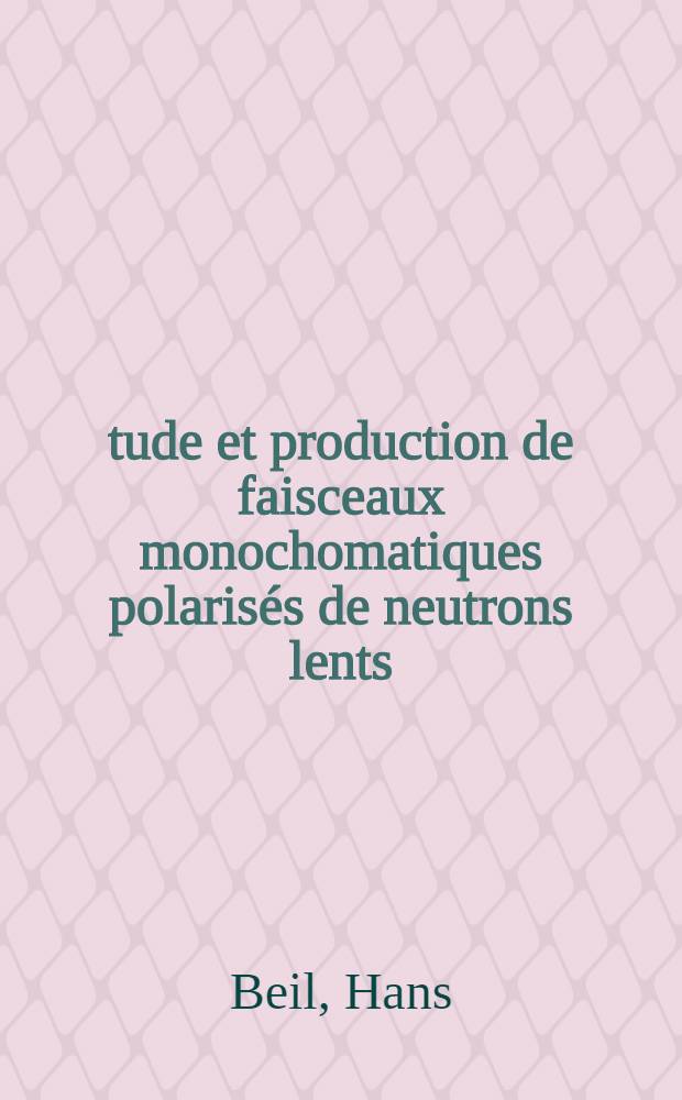 Étude et production de faisceaux monochomatiques polarisés de neutrons lents: 1-re thèse; Popositions données par la Faculté: 2-e thèse: Thèses présentées à la Faculté des sciences de l'Univ. de Paris ... / par Hans Beil