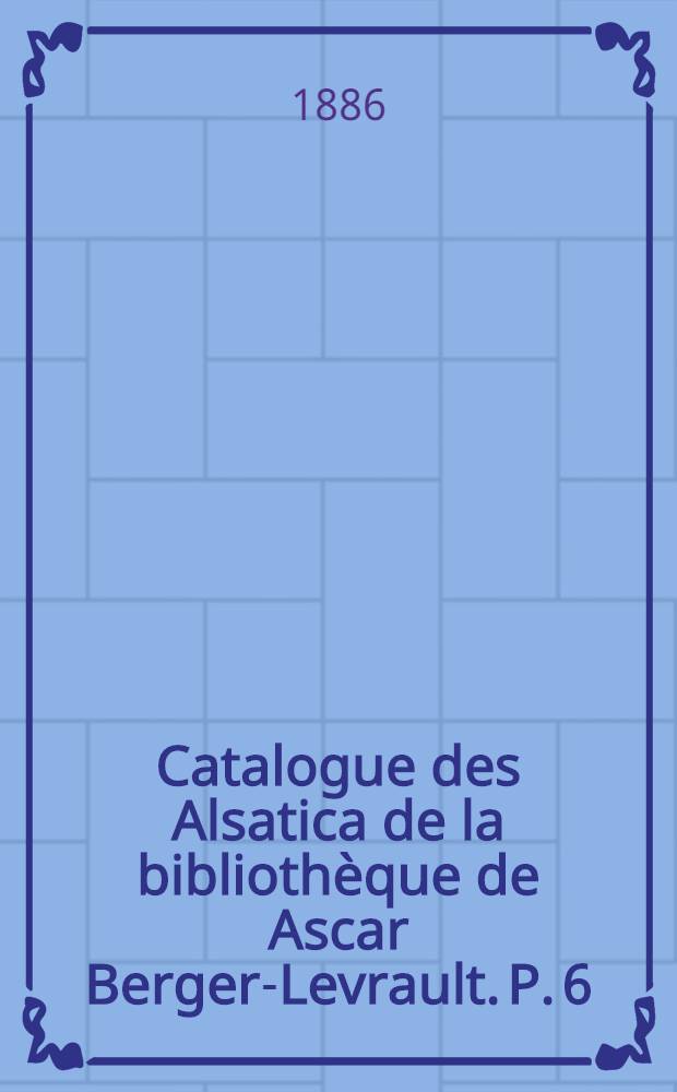 Catalogue des Alsatica de la bibliothèque de Ascar Berger-Levrault. P. 6 : Dix-neuvième siècle