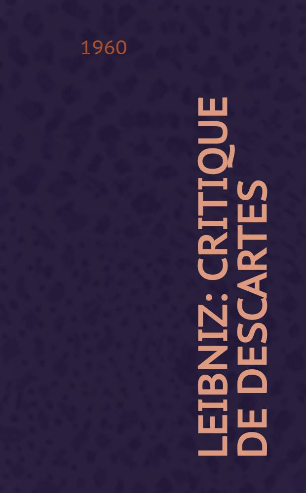Leibniz : Critique de Descartes : Th&egrave;se principale pour le doctorat &egrave;s lettres