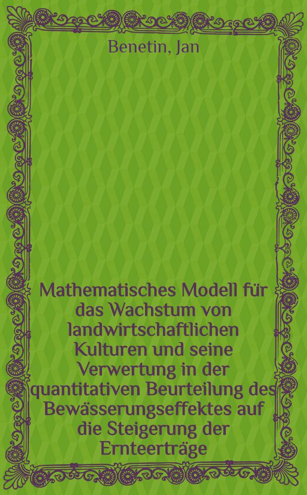 Mathematisches Modell für das Wachstum von landwirtschaftlichen Kulturen und seine Verwertung in der quantitativen Beurteilung des Bewässerungseffektes auf die Steigerung der Ernteerträge