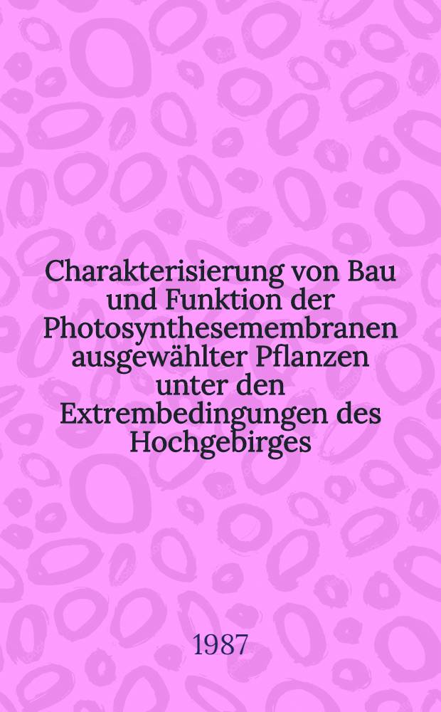 Charakterisierung von Bau und Funktion der Photosynthesemembranen ausgewählter Pflanzen unter den Extrembedingungen des Hochgebirges : Inaug.-Diss