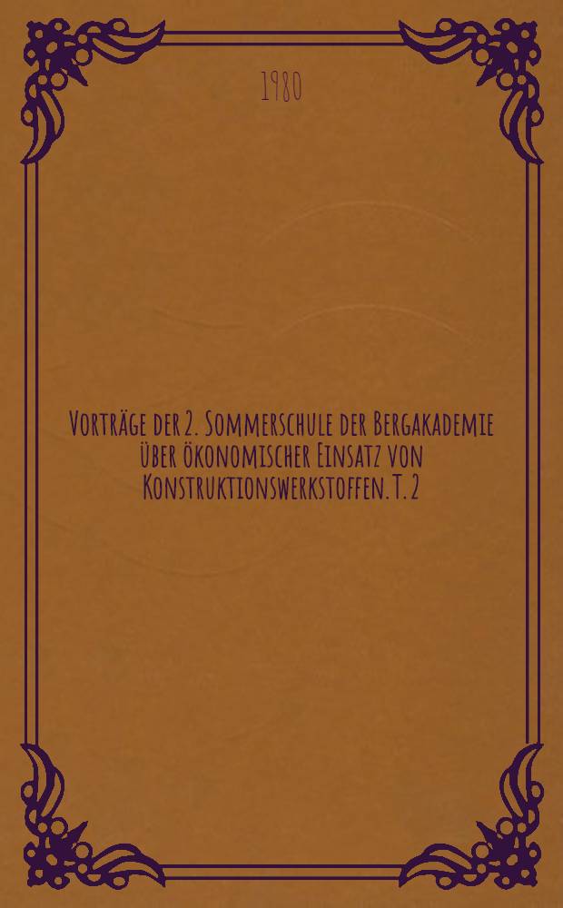 Vorträge der 2. Sommerschule der Bergakademie [über] ökonomischer Einsatz von Konstruktionswerkstoffen. T. 2 : Angewandte Bruchmechanik