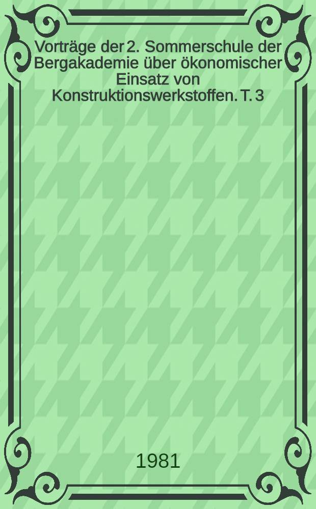 Vorträge der 2. Sommerschule der Bergakademie [über] ökonomischer Einsatz von Konstruktionswerkstoffen. T. 3 : Angewandte Bruchmechanik