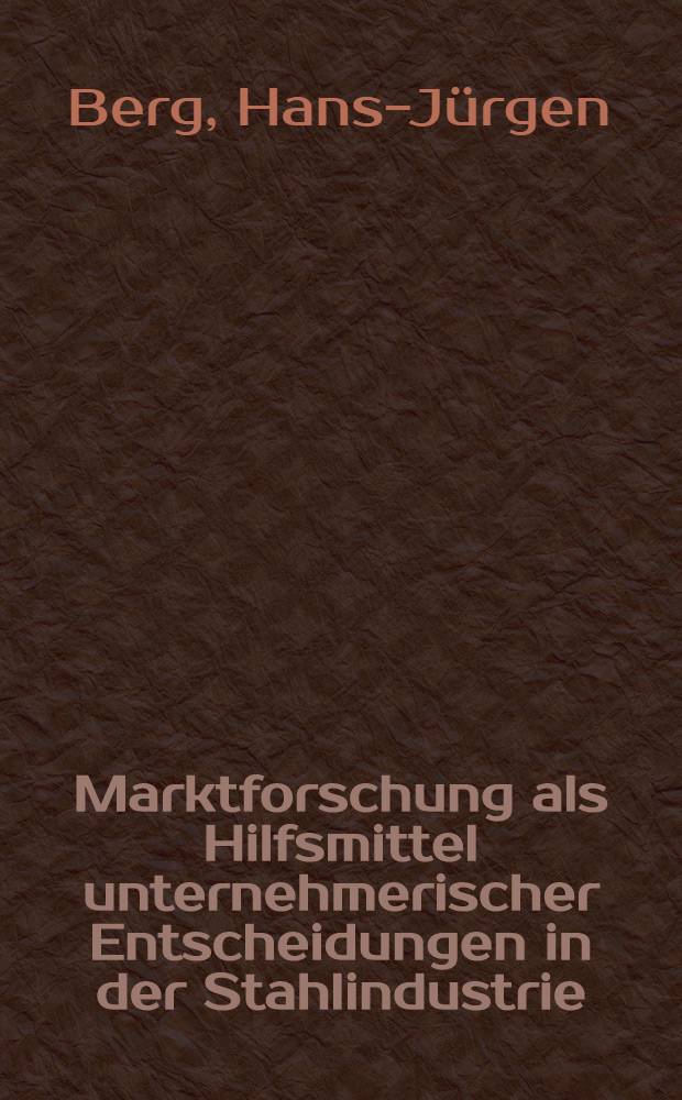 Marktforschung als Hilfsmittel unternehmerischer Entscheidungen in der Stahlindustrie : Inaug.-Diss. ... der Wirtschafts- und Sozialwissenschaftlichen Fakultät der Univ. zu Köln ..