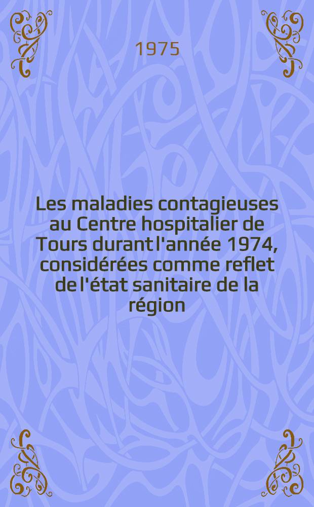 Les maladies contagieuses au Centre hospitalier de Tours durant l'ann&eacute;e 1974, consid&eacute;r&eacute;es comme reflet de l'&eacute;tat sanitaire de la r&eacute;gion : Th&egrave;se ..