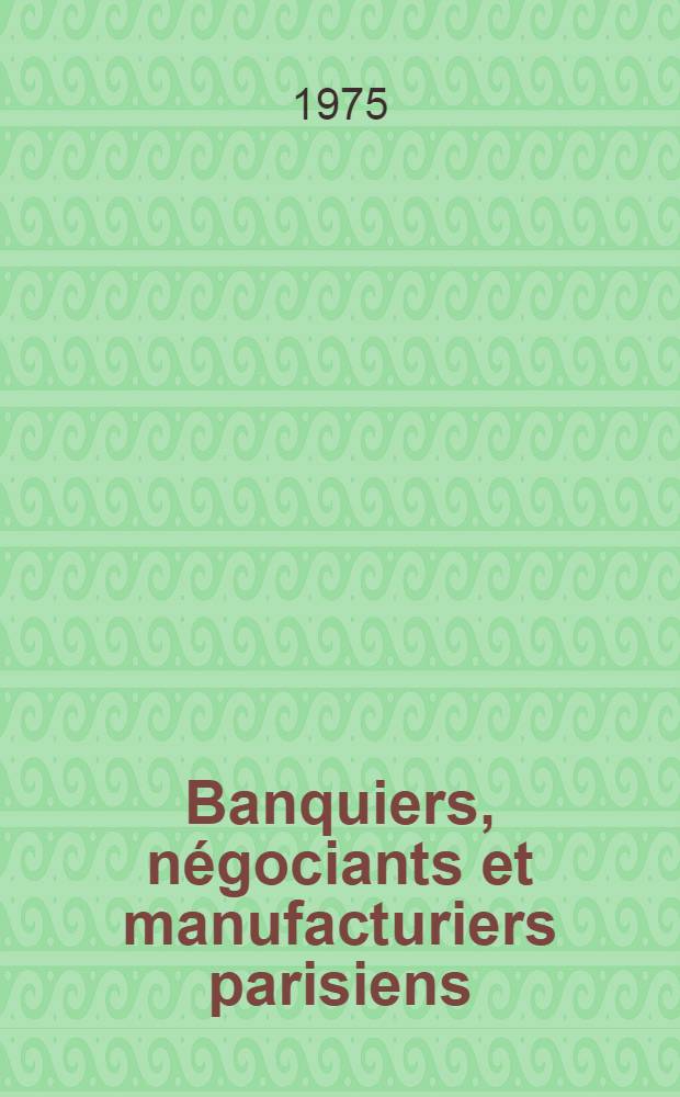 Banquiers, n&eacute;gociants et manufacturiers parisiens : Du Directoire &agrave; l'Empire Th&egrave;se pr&eacute;s. devant l'Univ. de Paris IV ... T. 1