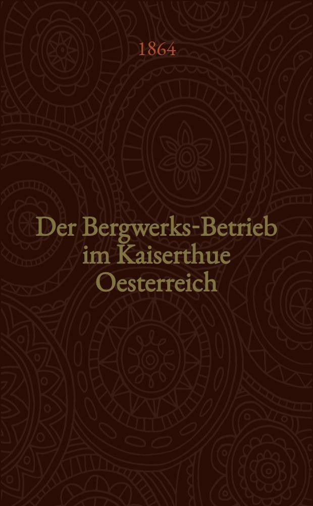 Der Bergwerks-Betrieb im Kaiserthue Oesterreich : Nach den Verweltungsberichten der Berghauptmannschaften und Mittheilungen anderer Behoerden für das Verwaltungs-Jahr ..