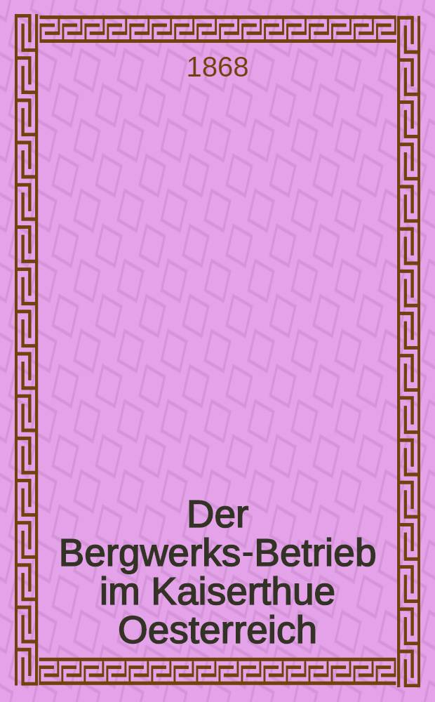 Der Bergwerks-Betrieb im Kaiserthue Oesterreich : Nach den Verweltungsberichten der Berghauptmannschaften und Mittheilungen anderer Behoerden für das Verwaltungs-Jahr ..