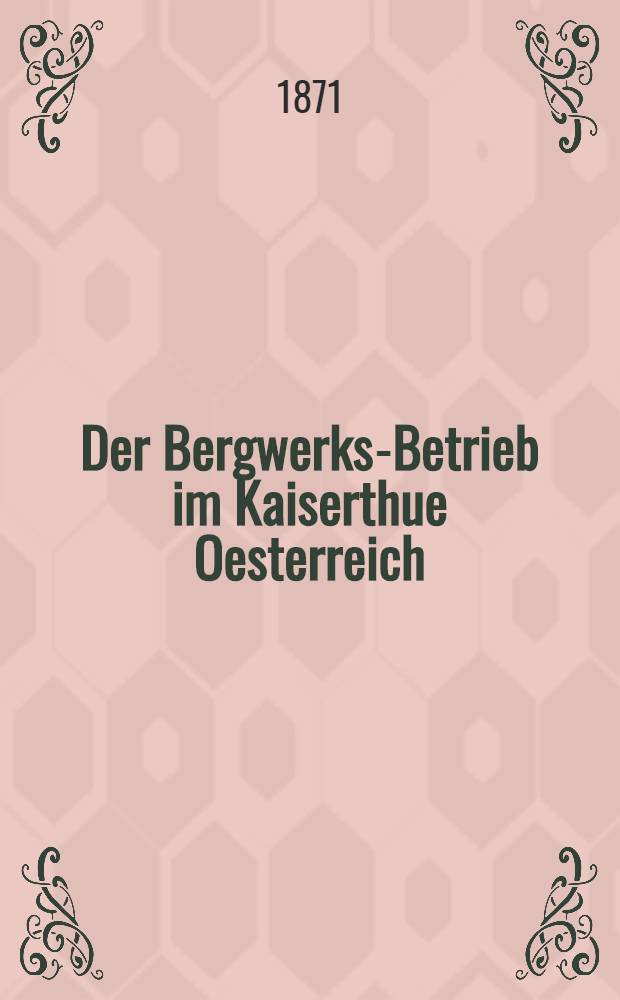 Der Bergwerks-Betrieb im Kaiserthue Oesterreich : Nach den Verweltungsberichten der Berghauptmannschaften und Mittheilungen anderer Behoerden für das Verwaltungs-Jahr ..