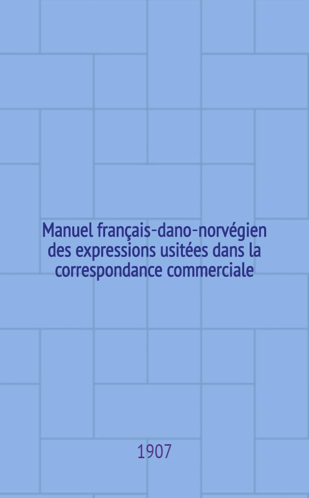 Manuel français-dano-norvégien des expressions usitées dans la correspondance commerciale (classées par ordre alphabétique)