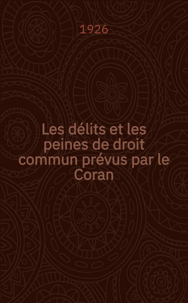 Les d&eacute;lits et les peines de droit commun pr&eacute;vus par le Coran : Leur r&eacute;glementation dans les rites Mal&eacute;kite, Chaf&eacute;ite et Han&eacute;fite