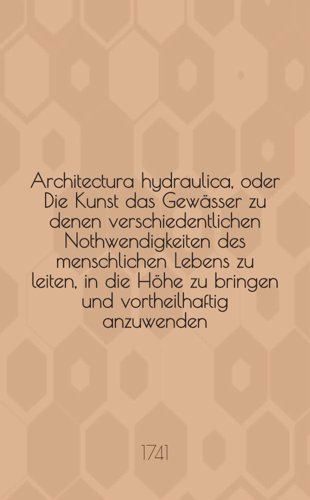 Architectura hydraulica, oder Die Kunst das Gew&auml;sser zu denen verschiedentlichen Nothwendigkeiten des menschlichen Lebens zu leiten, in die H&ouml;he zu bringen und vortheilhaftig anzuwenden : Aus dem Franz&ouml;sischen ins Teutsche &uuml;bersetzet. Th. 1, B. 2, Cap. 3, [Ausg. 5] : F&uuml;nffte Ausgabe der &Uuml;bersetzung, nebst 2 Kupffer Tabellen