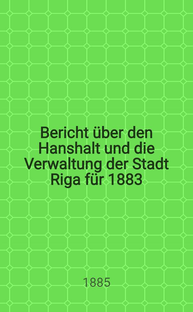 Bericht &uuml;ber den Hanshalt und die Verwaltung der Stadt Riga f&uuml;r 1883