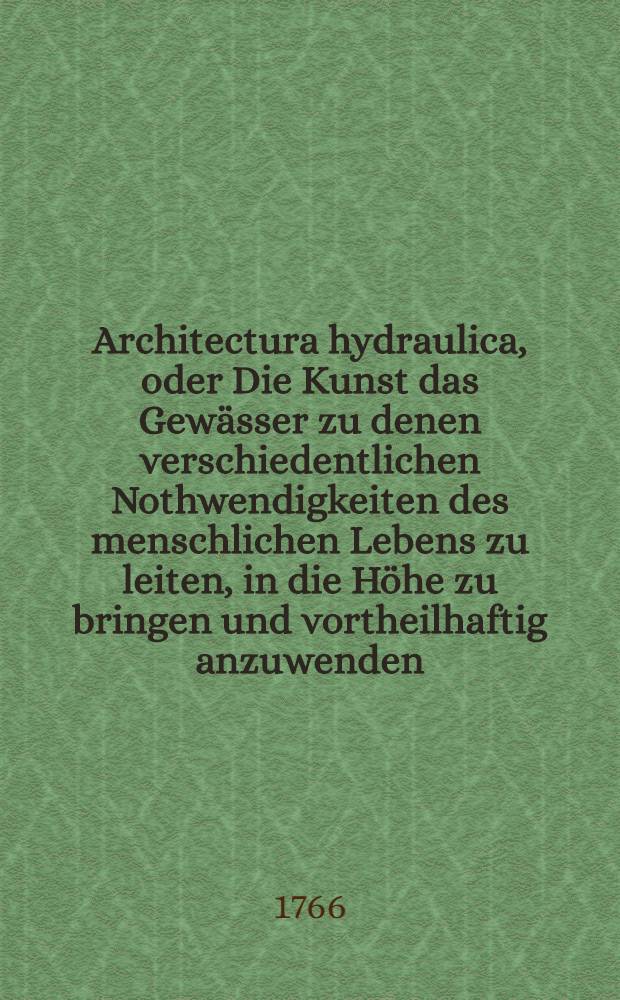 Architectura hydraulica, oder Die Kunst das Gewässer zu denen verschiedentlichen Nothwendigkeiten des menschlichen Lebens zu leiten, in die Höhe zu bringen und vortheilhaftig anzuwenden : Aus dem Französischen ins Teutsche übersetzet. Th. 2, [Ausg. 2] : Zweyte Ausgabe der Version, nebst 7 Kupfer-Tafeln