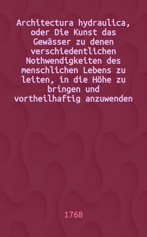 Architectura hydraulica, oder Die Kunst das Gewässer zu denen verschiedentlichen Nothwendigkeiten des menschlichen Lebens zu leiten, in die Höhe zu bringen und vortheilhaftig anzuwenden : Aus dem Französischen ins Teutsche übersetzet. Th. 2, [Ausg. 6] : Sechste Ausgabe der Version, nebst 13 Kupfer-Tafeln