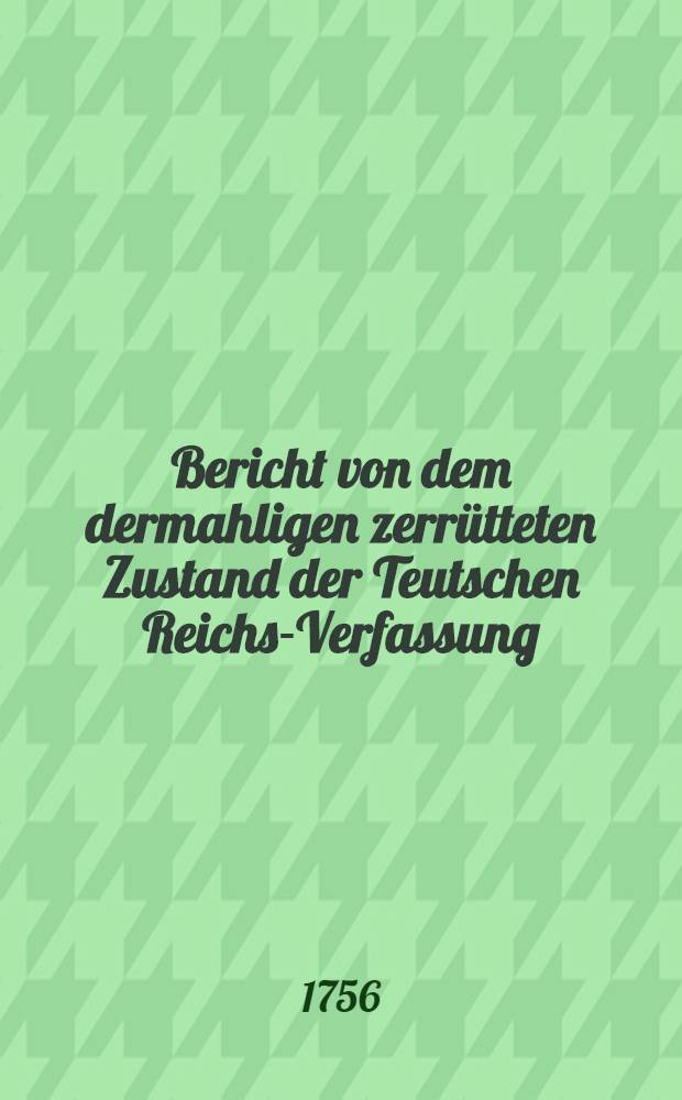 Bericht von dem dermahligen zerr&uuml;tteten Zustand der Teutschen Reichs-Verfassung : Zweitens: Vorl&auml;ufiger Gegen-Bericht von denen in Comittis entstandenen Uneinigkeiten : Drittens: Evangelische Gedancken &uuml;ber den Evangelischen Gegen-Bericht, von denen in Comitiis entstandenen Uneinigkeiten