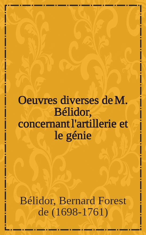 Oeuvres diverses de M. Bélidor, concernant l'artillerie et le génie