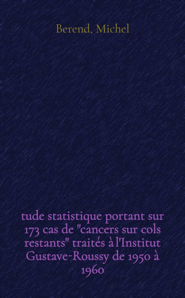 Étude statistique portant sur 173 cas de "cancers sur cols restants" traités à l'Institut Gustave-Roussy de 1950 à 1960 : Thèse ..