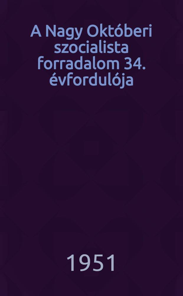 A Nagy Okt&oacute;beri szocialista forradalom 34. &eacute;vfordul&oacute;ja : Besz&eacute;d a Moszkvai Szovjet &uuml;nnepi &uuml;l&eacute;s&eacute;n 1951. november 6-&aacute;n
