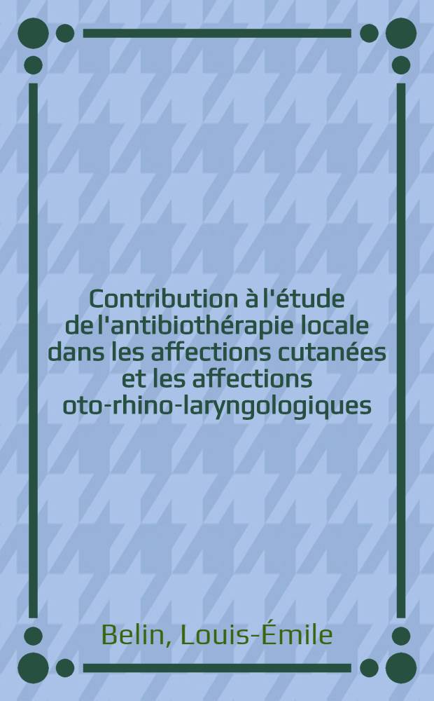 Contribution à l'étude de l'antibiothérapie locale dans les affections cutanées et les affections oto-rhino-laryngologiques : Thèse pour le doctorat en méd. (Diplôme d'État)