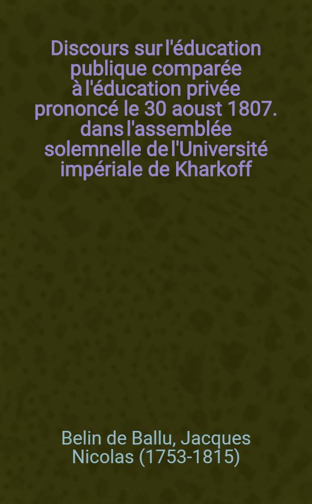 Discours sur l'éducation publique comparée à l'éducation privée prononcé le 30 aoust 1807. dans l'assemblée solemnelle de l'Université impériale de Kharkoff