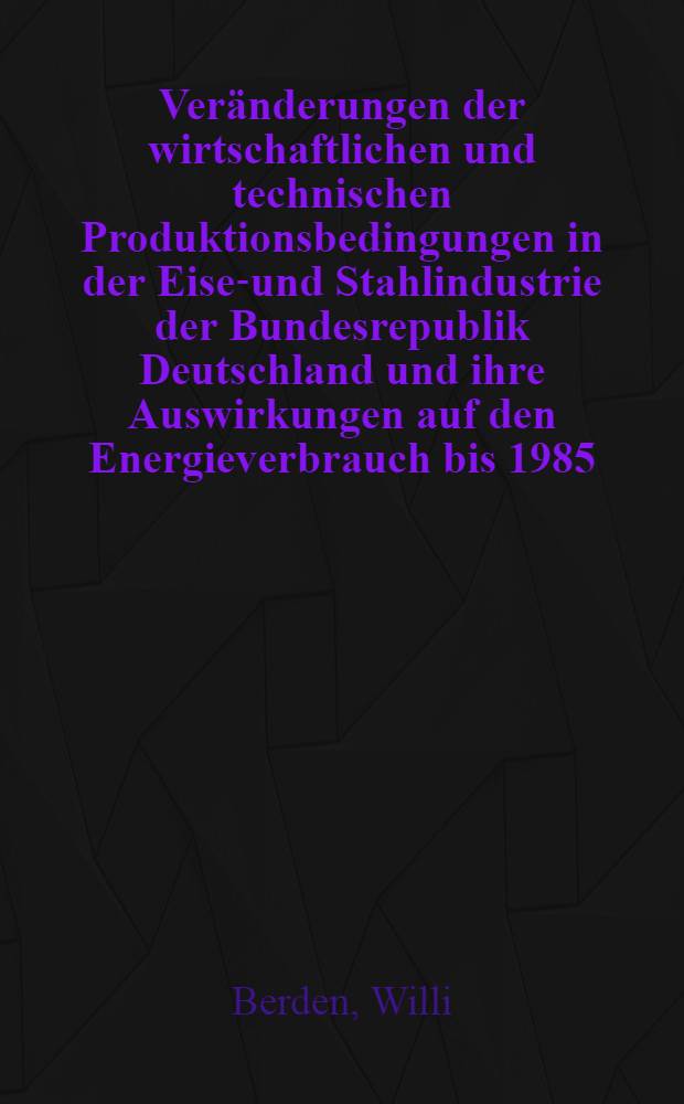 Veränderungen der wirtschaftlichen und technischen Produktionsbedingungen in der Eisen- und Stahlindustrie der Bundesrepublik Deutschland und ihre Auswirkungen auf den Energieverbrauch bis 1985 : Inaug.-Diss. ... der Wirtschafts- und Sozialwiss. Fak. der Univ. zu Köln