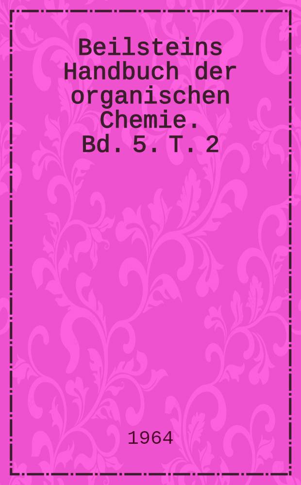 Beilsteins Handbuch der organischen Chemie. Bd. 5. T. 2 : [Syst. Nr. 462-474]