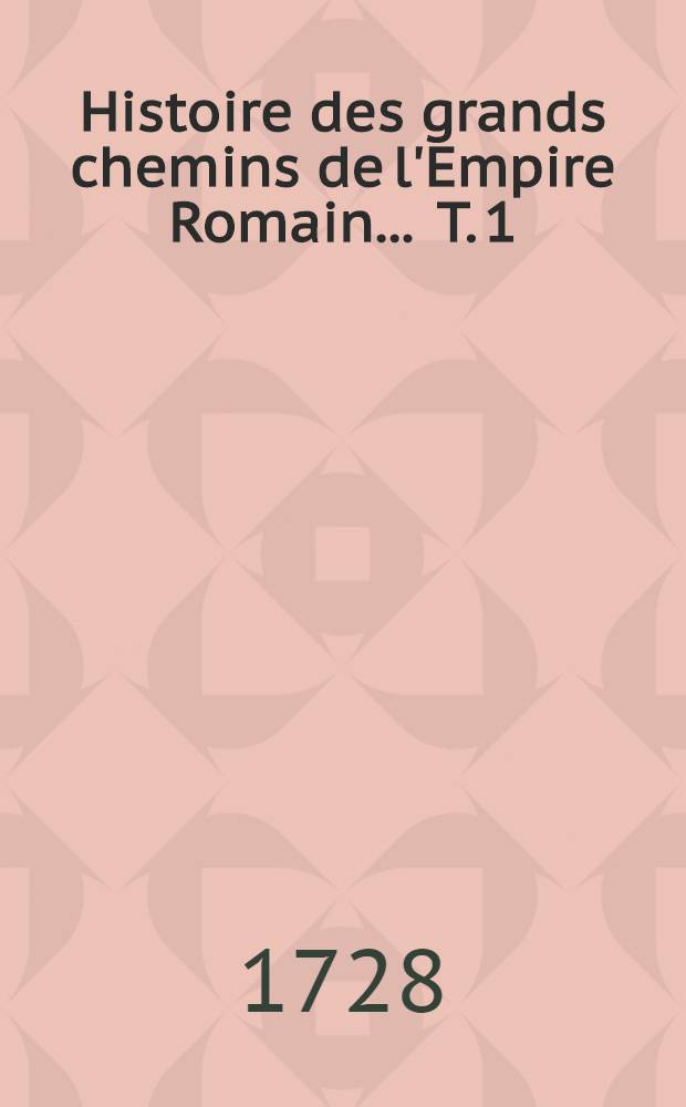 Histoire des grands chemins de l'Empire Romain ... T. 1
