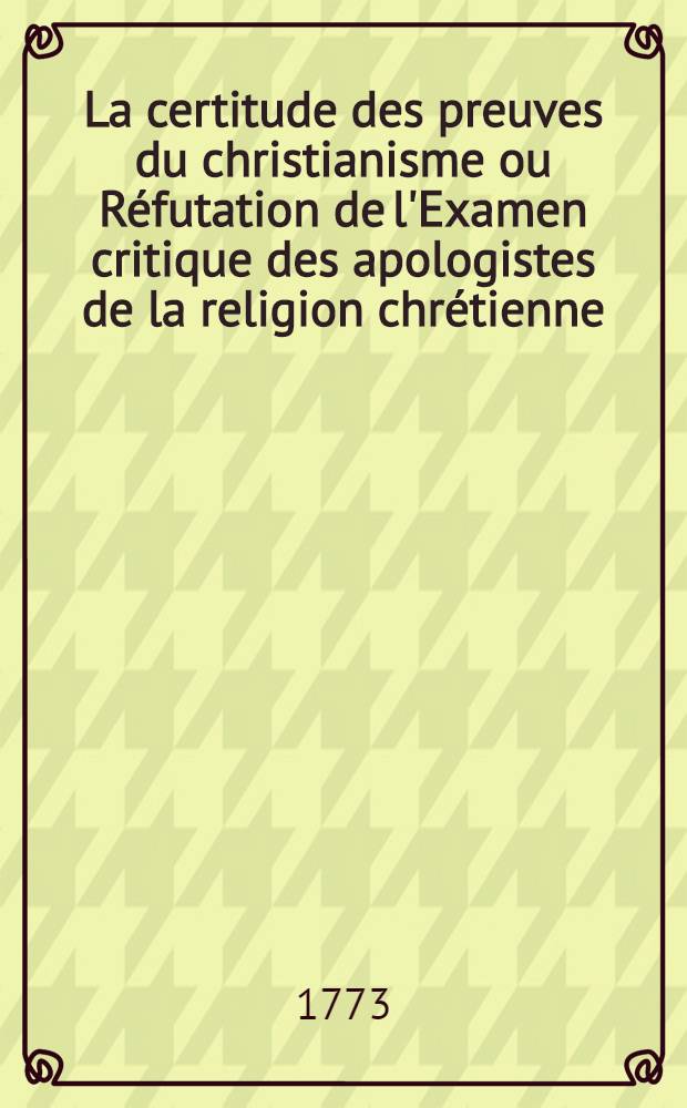 La certitude des preuves du christianisme ou Réfutation de l'Examen critique des apologistes de la religion chrétienne : Partie 1-2