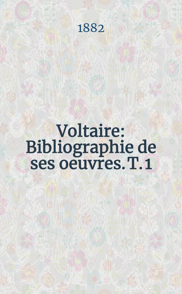 Voltaire : Bibliographie de ses oeuvres. T. 1