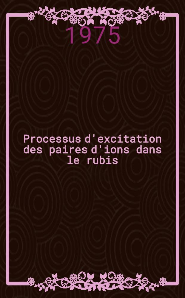 Processus d'excitation des paires d'ions dans le rubis : Mise en évidence des niveaux (⁴A₂ ⁴T₂) des paires : Thèse prés. devant l'Univ. Claude-Bernard - Lyon
