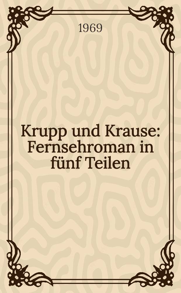 Krupp und Krause : Fernsehroman in f&uuml;nf Teilen