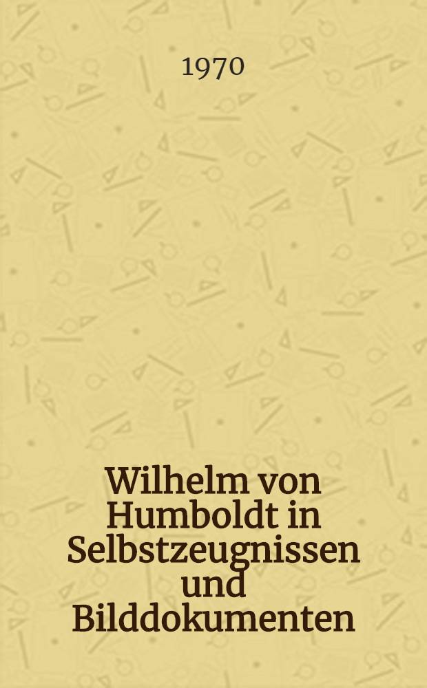 Wilhelm von Humboldt in Selbstzeugnissen und Bilddokumenten
