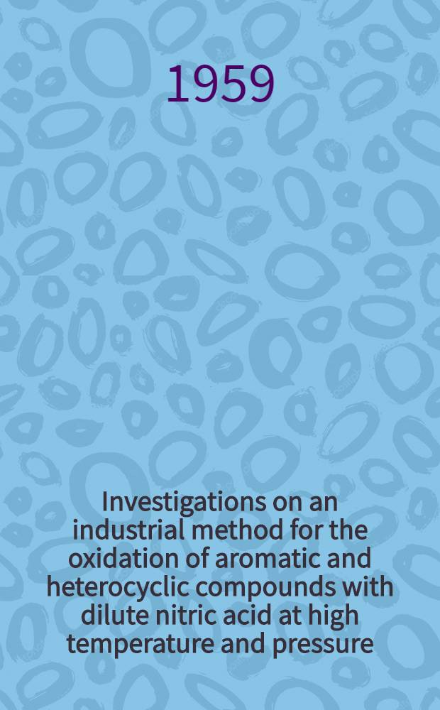 Investigations on an industrial method for the oxidation of aromatic and heterocyclic compounds with dilute nitric acid at high temperature and pressure : Avhandling som med tillst&aring;nd av kungl. Tekn. H&ouml;gskolan ... f&ouml;r tekn. doktorsgrads vinnande ..