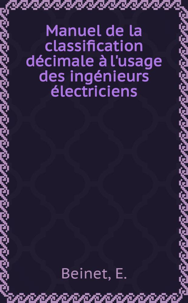 Manuel de la classification d&eacute;cimale &agrave; l'usage des ing&eacute;nieurs &eacute;lectriciens : Etabli d'apr&egrave;s le Manuel du R&eacute;pertoire bibliographique universel de l'Institut international de bibliographie (&Eacute;dition 1927-1933)