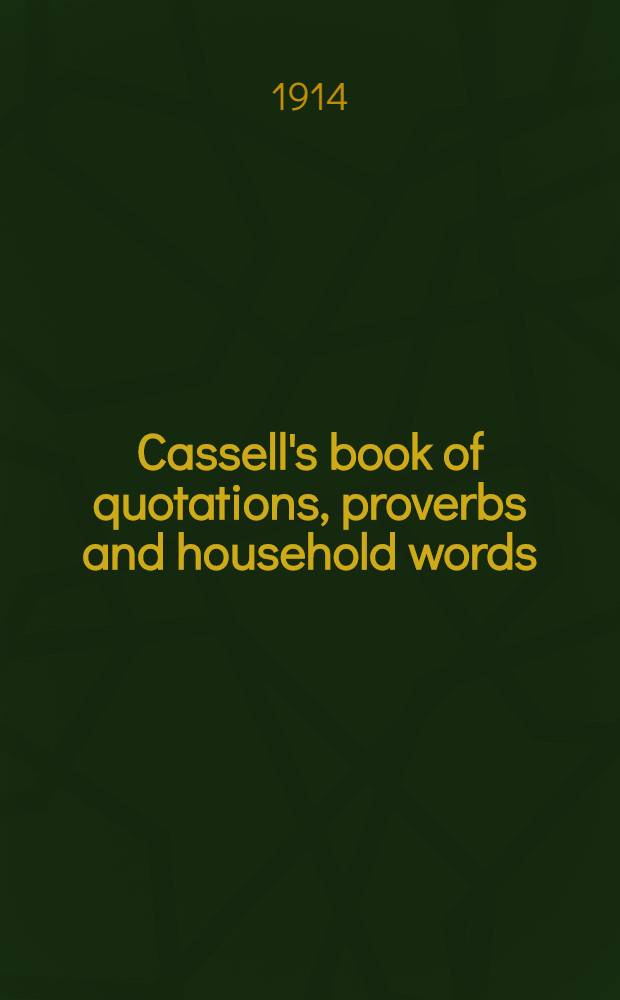 Cassell's book of quotations, proverbs and household words : A collection of quotations from British and American authors, with many thousands of proverbs, familiar phrases and sayings, from all sources, incl. the Hebrew, Arabic, Greek, Latin, French, German, Spanish, Italian, a. o. languages