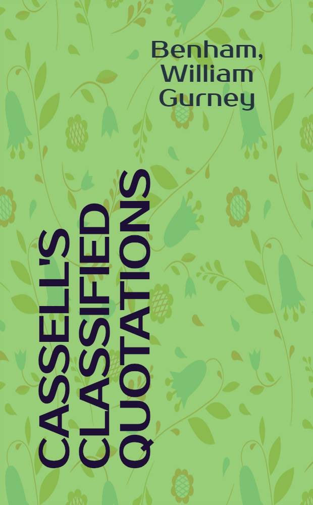 Cassell's classified quotations : From auth. of all nations a. periods, grouped under subject-headings, with full ind. of cross-ref. a. annot. list of auth