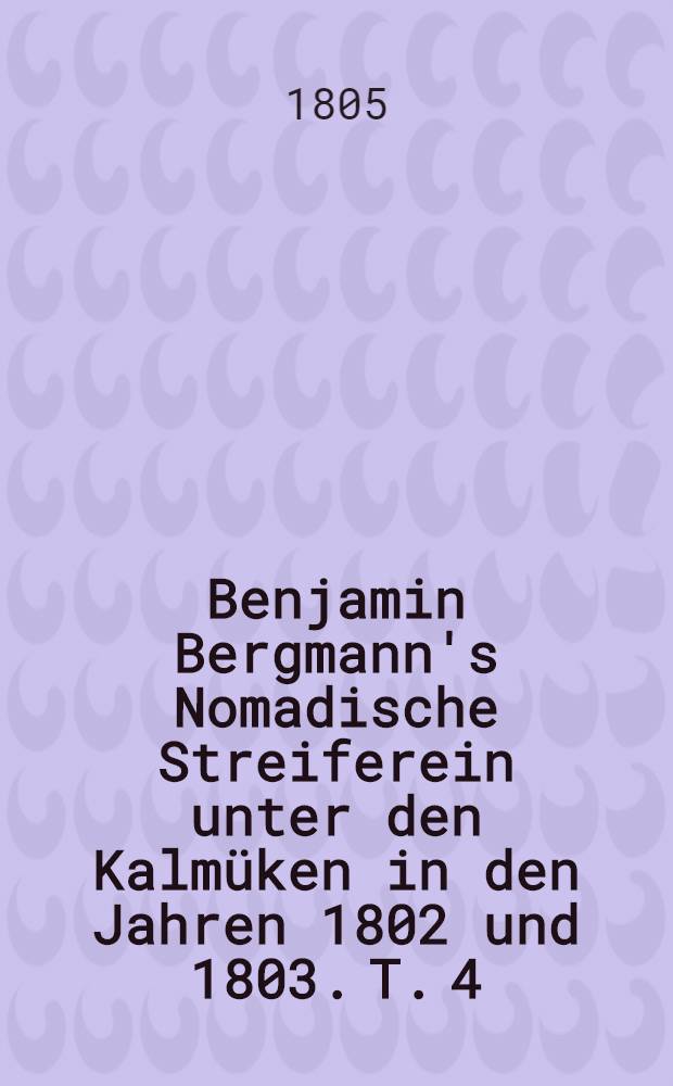 Benjamin Bergmann's Nomadische Streiferein unter den Kalmüken in den Jahren 1802 und 1803. T. 4