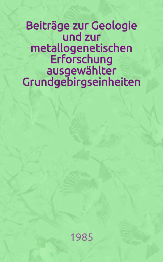 Beitr&auml;ge zur Geologie und zur metallogenetischen Erforschung ausgew&auml;hlter Grundgebirgseinheiten : Vortr. zum Berg- u. H&uuml;ttenm&auml;nnischen Tag 1982 in Freiberg